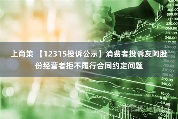上尚策 【12315投诉公示】消费者投诉友阿股份经营者拒不履行合同约定问题