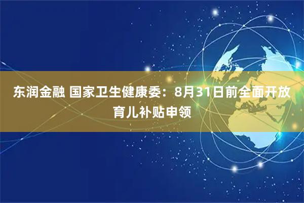 东润金融 国家卫生健康委：8月31日前全面开放育儿补贴申领