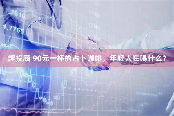 趣投顾 90元一杯的占卜咖啡，年轻人在喝什么？