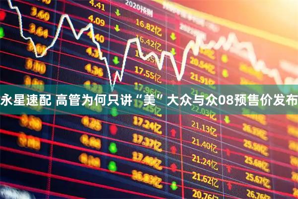 永星速配 高管为何只讲“美”大众与众08预售价发布
