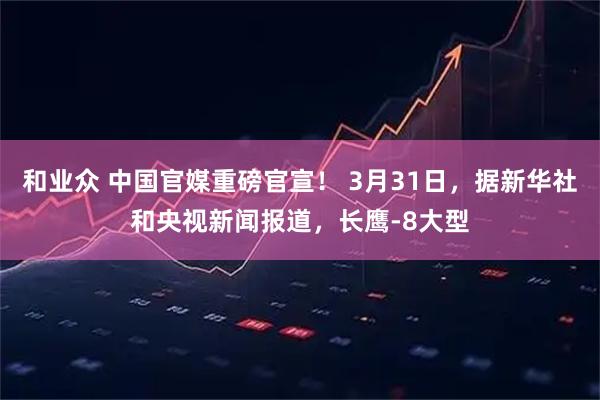 和业众 中国官媒重磅官宣！ 3月31日，据新华社和央视新闻报道，长鹰-8大型