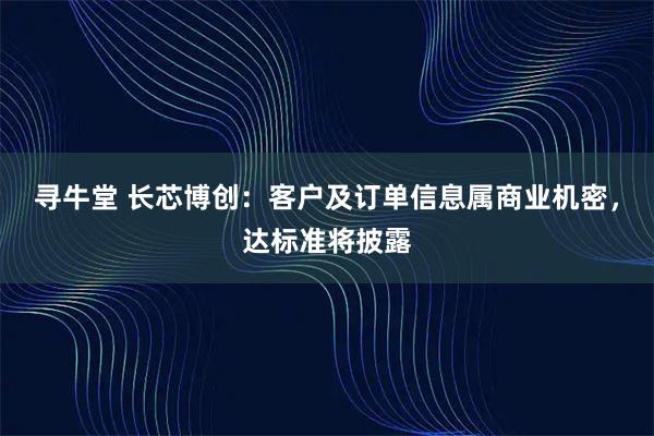 寻牛堂 长芯博创：客户及订单信息属商业机密，达标准将披露