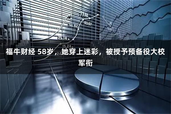 福牛财经 58岁，她穿上迷彩，被授予预备役大校军衔