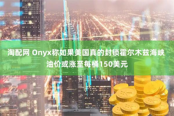 淘配网 Onyx称如果美国真的封锁霍尔木兹海峡 油价或涨至每桶150美元