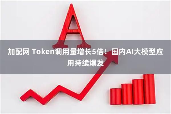 加配网 Token调用量增长5倍！国内AI大模型应用持续爆发