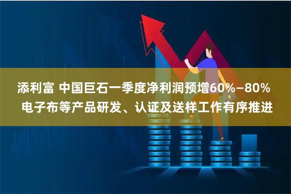 添利富 中国巨石一季度净利润预增60%—80%  电子布等产品研发、认证及送样工作有序推进